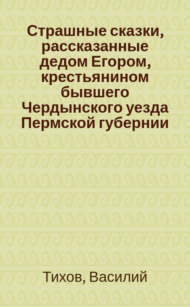 Страшные сказки, рассказанные дедом Егором, крестьянином бывшего Чердынского уезда Пермской губернии