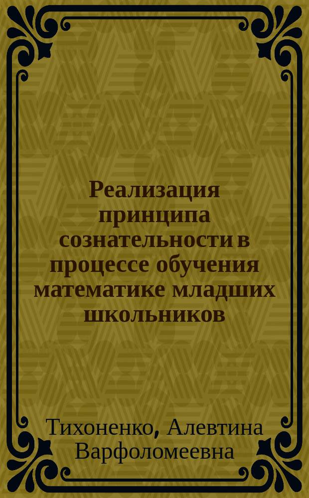 Реализация принципа сознательности в процессе обучения математике младших школьников : Учеб. пособие для студентов Фак. педагогики и методики нач. обучения