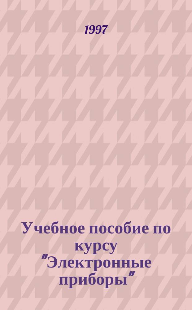Учебное пособие по курсу "Электронные приборы" : Для студентов радиотехн. спец