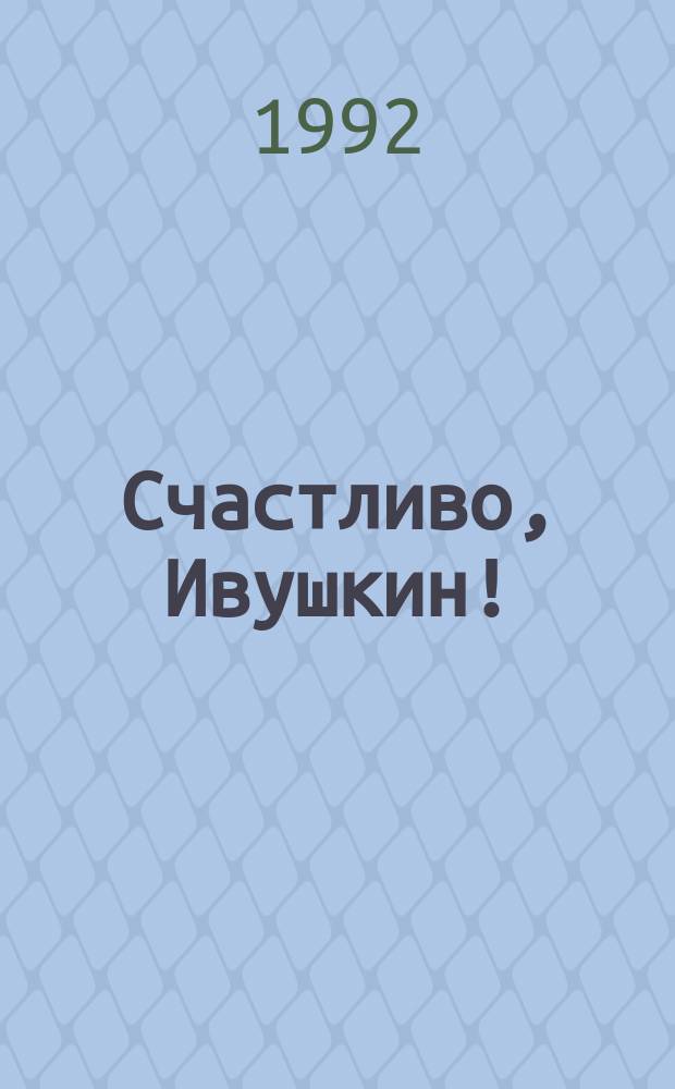 Счастливо, Ивушкин! : Избранное : Стихи, повести, сказки, пьесы : Для дошк. и мл. шк. возраста