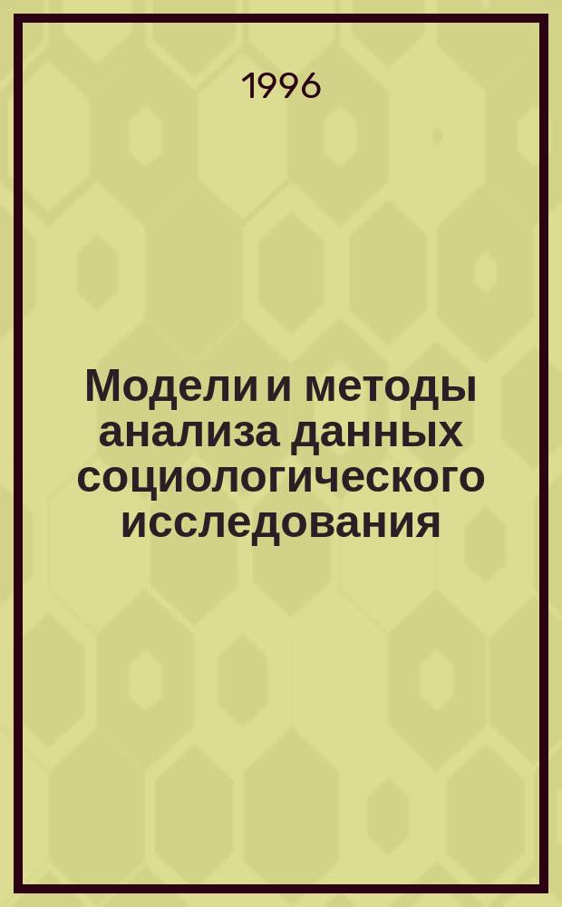 Модели и методы анализа данных социологического исследования : Учеб. пособие для студентов спец. : "Социология" - 020300, "Связи с общественностью" - 022000