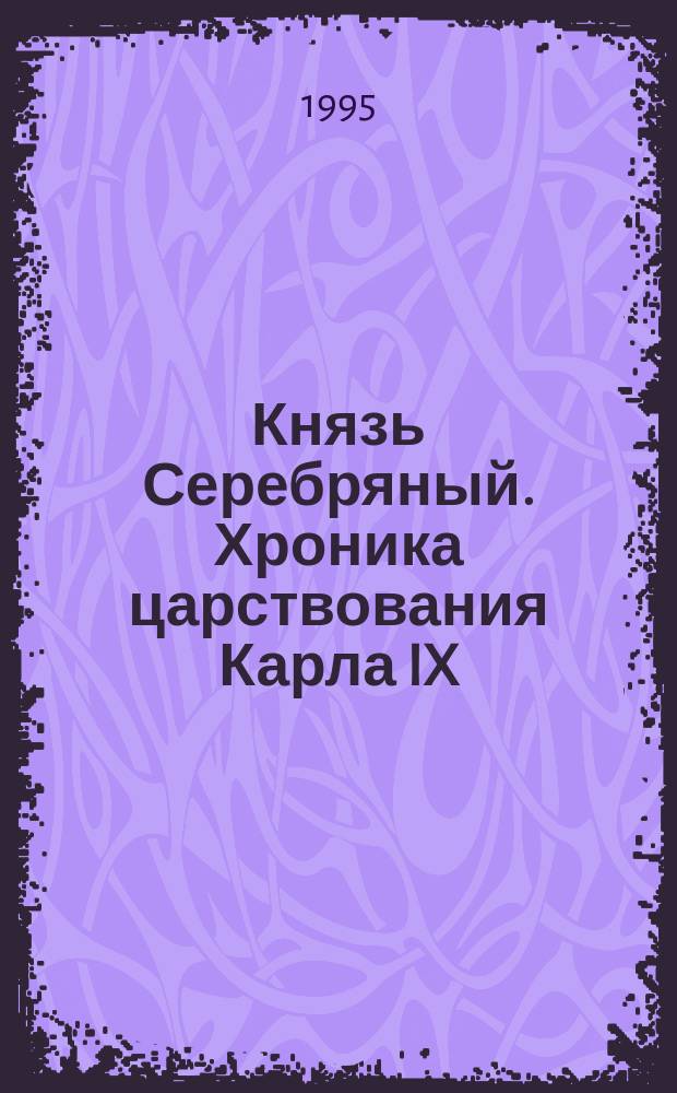 Князь Серебряный. Хроника царствования Карла IX : [Романы]