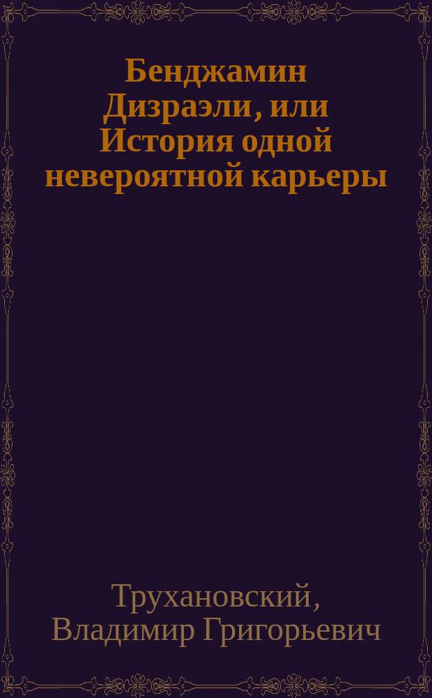 Бенджамин Дизраэли, или История одной невероятной карьеры