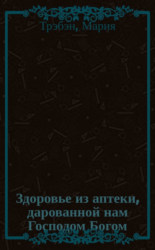 Здоровье из аптеки, дарованной нам Господом Богом : Советы и опыт лечения травами : Пер. с нем.
