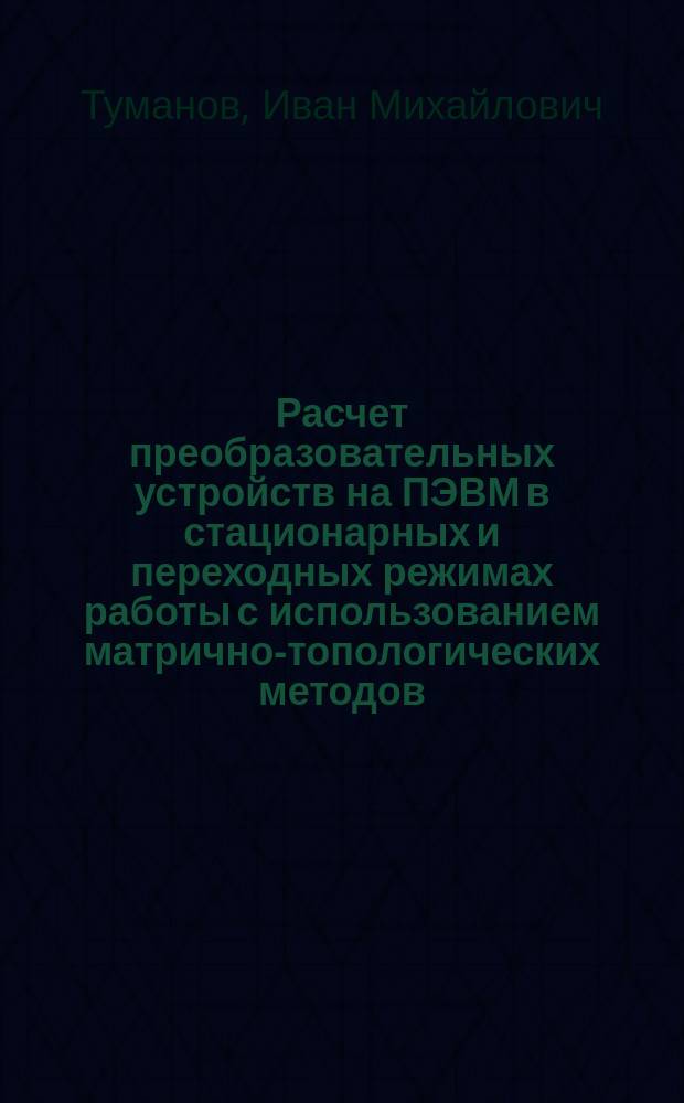Расчет преобразовательных устройств на ПЭВМ в стационарных и переходных режимах работы с использованием матрично-топологических методов : Учеб. пособие
