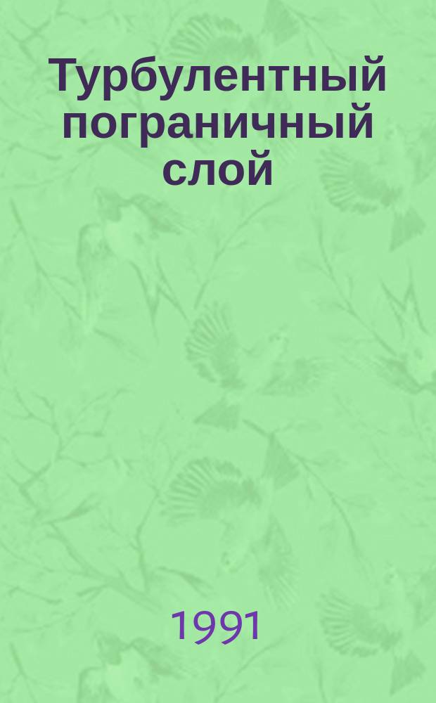 Турбулентный пограничный слой = Turbulent boundary layer : Тез. докл. ежегод. науч. школы-семинара ЦАГИ "Механика жидкости и газа", 29 янв. - 3 февр. 1991 г