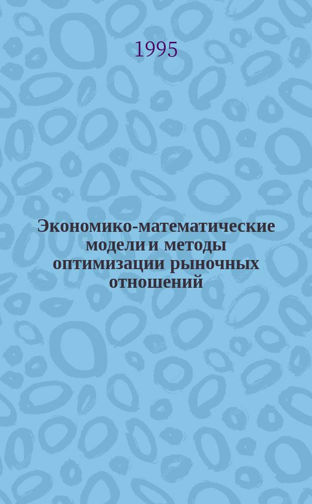 Экономико-математические модели и методы оптимизации рыночных отношений : Науч. моногр