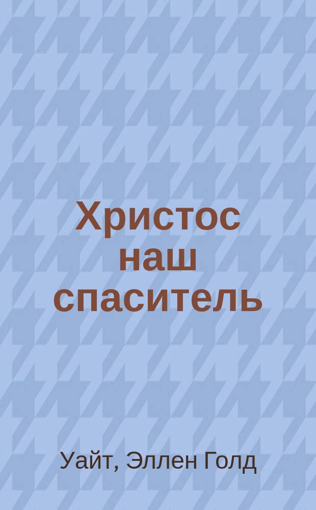 Христос наш спаситель : (По тр. Е. Уайт)
