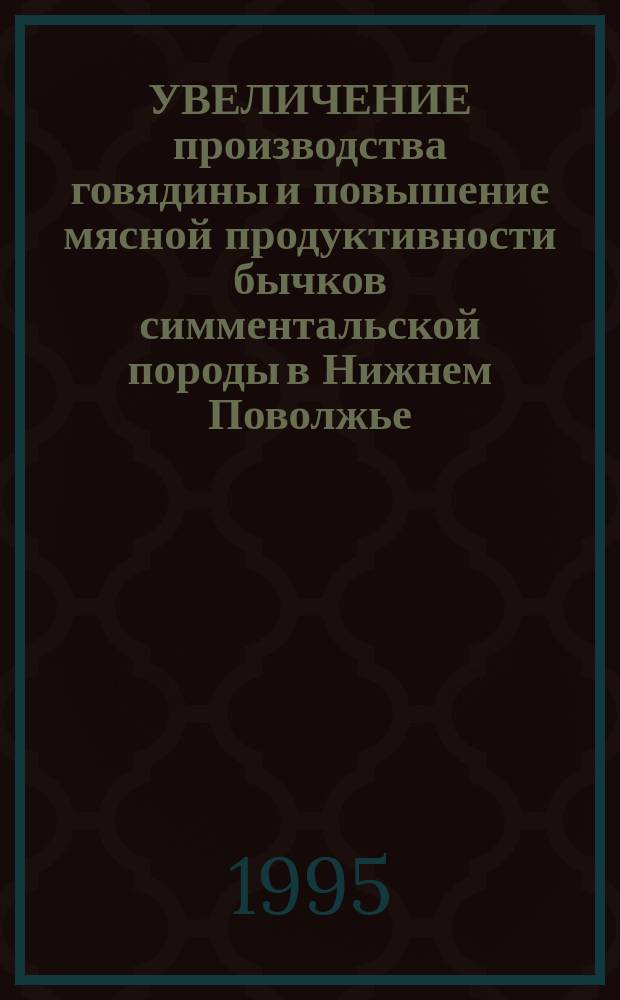 УВЕЛИЧЕНИЕ производства говядины и повышение мясной продуктивности бычков симментальской породы в Нижнем Поволжье : Метод. рекомендации