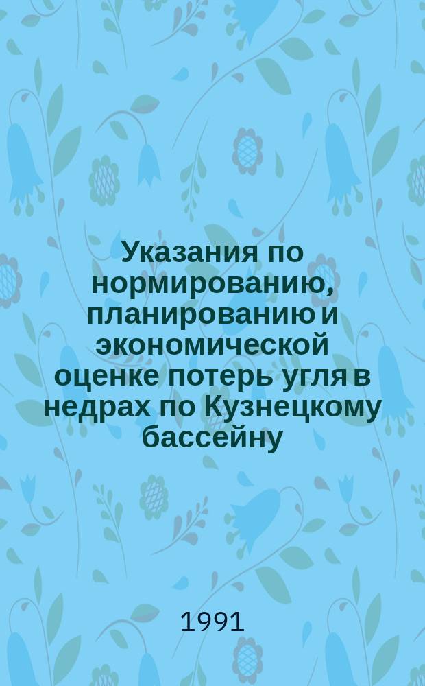 Указания по нормированию, планированию и экономической оценке потерь угля в недрах по Кузнецкому бассейну : Подзем. работы : Утв. концерном "Кузнецкуголь" и др. в нояб. 1990 г
