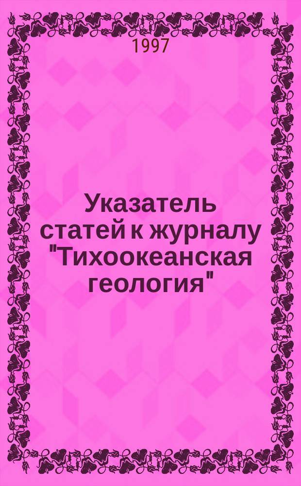 Указатель статей к журналу "Тихоокеанская геология" (1982-1995 гг.) = A bibliographic guide to the "Tikhookeanskaya geologiya" journal (1982-1995)