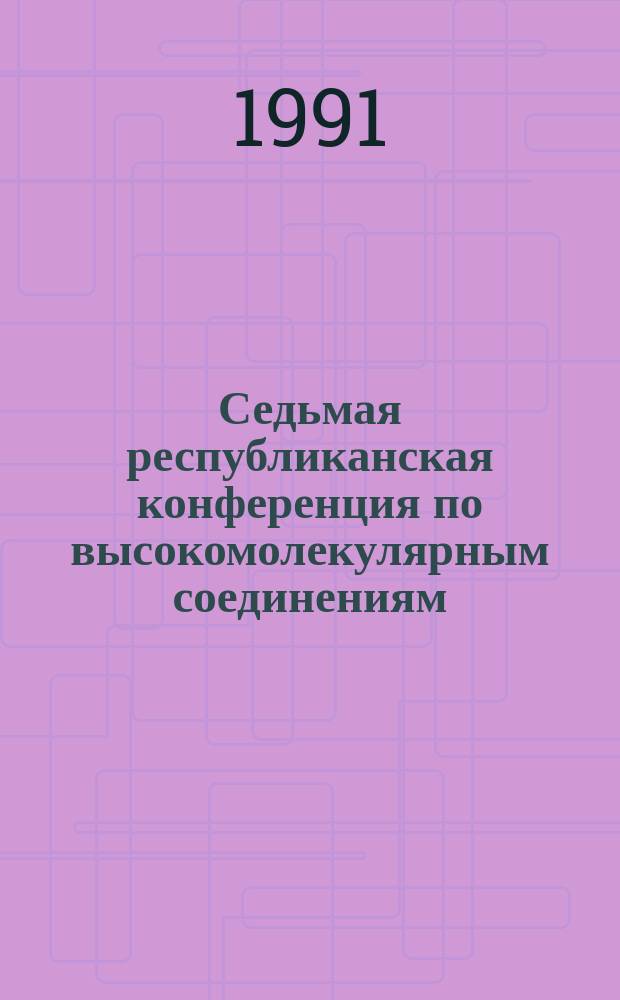 Седьмая республиканская конференция по высокомолекулярным соединениям (Рубежное, 15-16 окт. 1991 г.) : Тез. докл