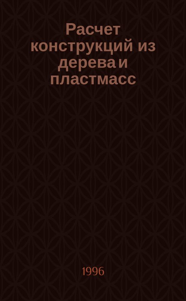 Расчет конструкций из дерева и пластмасс : Курсовое и диплом. проектирование : Учеб. пособие для вузов по направлению "Стр-во" специальностям "Пром. и гражд. стр-во", "Пр-во строит. материалов, изделий и конструкций"