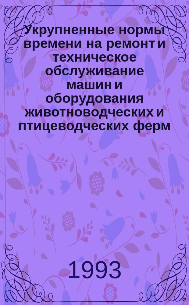 Укрупненные нормы времени на ремонт и техническое обслуживание машин и оборудования животноводческих и птицеводческих ферм : Сборник