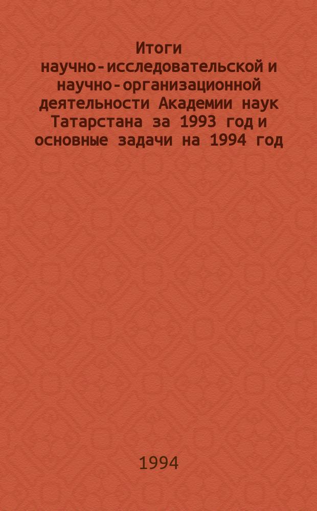 Итоги научно-исследовательской и научно-организационной деятельности Академии наук Татарстана за 1993 год и основные задачи на 1994 год : Докл. президента АНТ М.Х. Хасанова на общ. годич. собр. АНТ 17 февр. 1994 г
