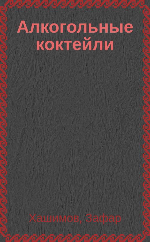 Алкогольные коктейли : Как их делать и как их пить : А также о том, что некоторые любят погорячее, что четыре "Бронкса" - это нормальная доза, как лучше всего стать козленочком и не стать самому себе собакой Павлова..