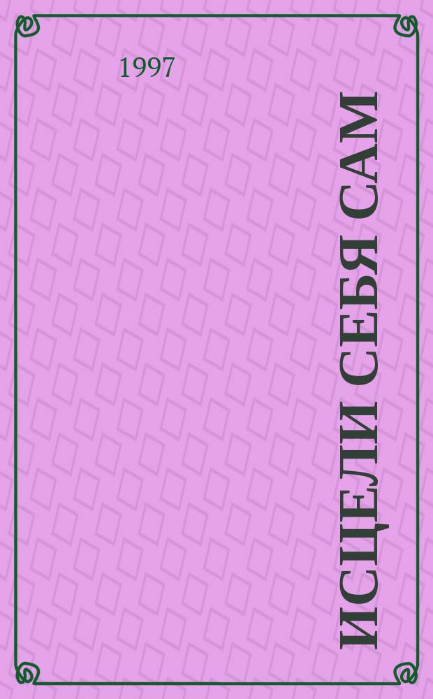Исцели себя сам : Психол. причины болезней и метафиз. пути их преодоления : К. 1-4 : Перевод