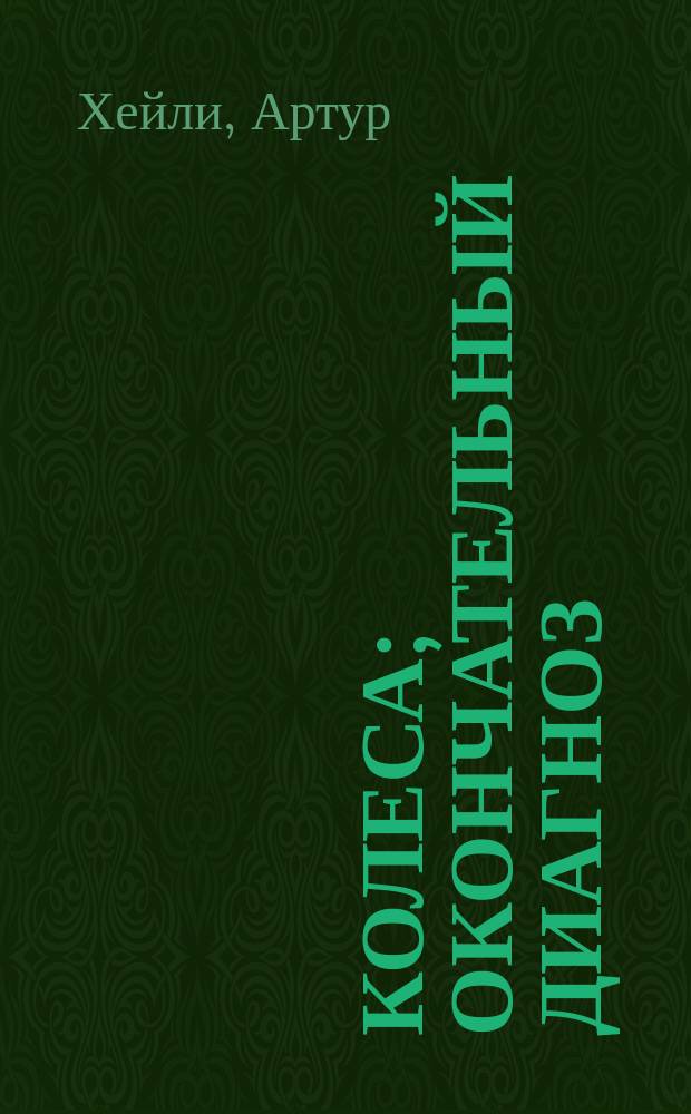 Колеса; Окончательный диагноз: Романы: Пер. с англ. / Артур Хейли