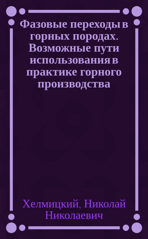 Фазовые переходы в горных породах. Возможные пути использования в практике горного производства : Дисциплина "Физ.-хим. и биол. основы комплекс. использ. полез. ископаемых" : Разд. 1.3 "Физ. и хим. предпосылки комплекс. использ. минер. сырья" : Для слушателей СФПК по спец. "Экология и повышение эффективности использ. природ. ресурсов"