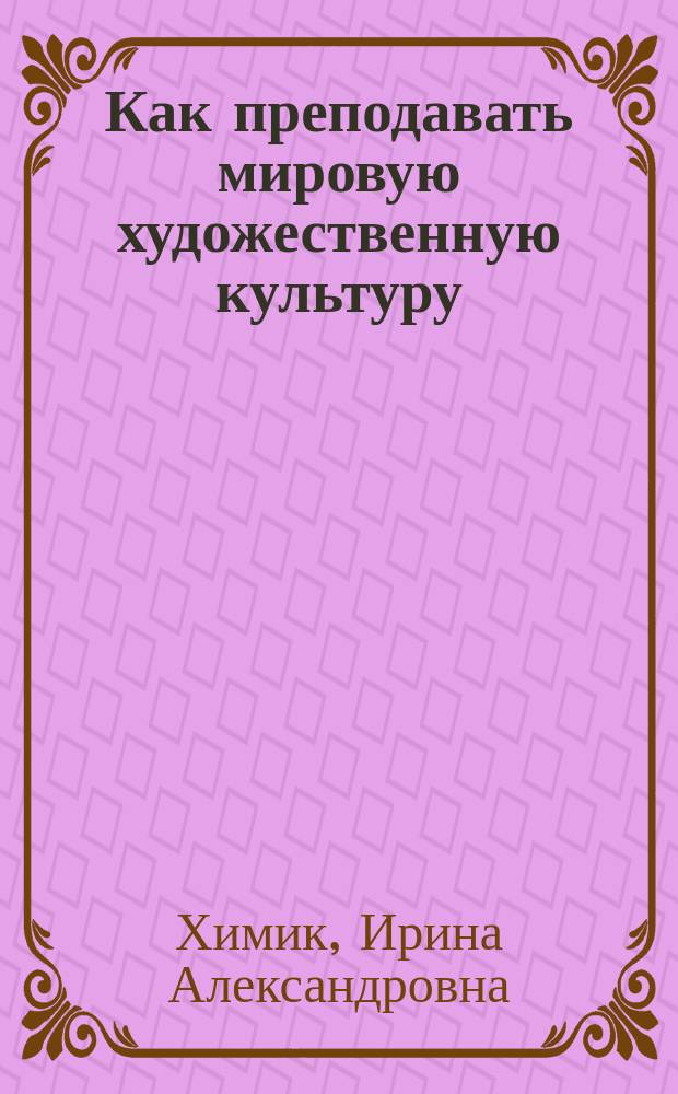Как преподавать мировую художественную культуру : Кн. для учителя