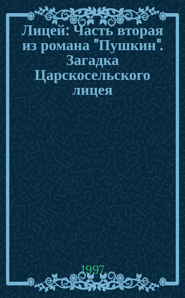 Лицей : Часть вторая из романа "Пушкин". Загадка Царскосельского лицея : [Документ. история