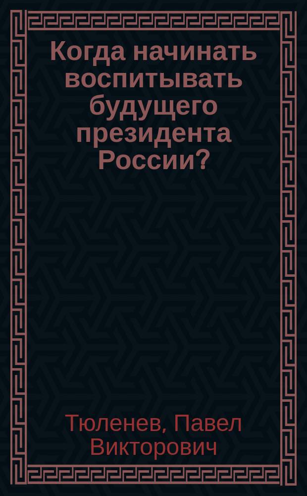 Когда начинать воспитывать будущего президента России? : Вопр., ответы и практ. рекомендации родителям