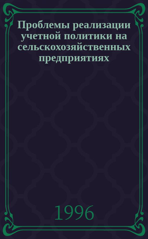 Проблемы реализации учетной политики на сельскохозяйственных предприятиях : Учеб. пособие для студентов по спец. 06.05.00 "Бухгалтер. учет и аудит"
