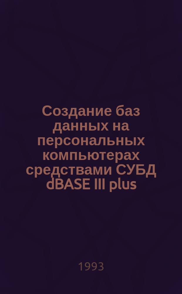 Создание баз данных на персональных компьютерах средствами СУБД dBASE III plus : Учеб. пособие
