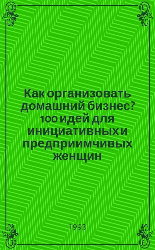 Как организовать домашний бизнес? 100 идей для инициативных и предприимчивых женщин