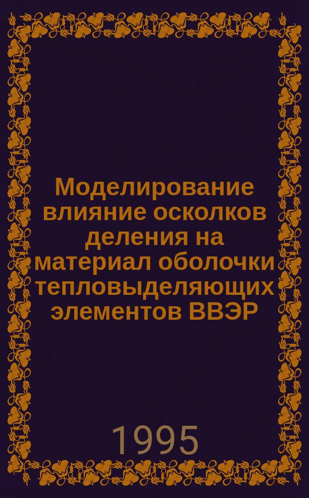 Моделирование влияние осколков деления на материал оболочки тепловыделяющих элементов ВВЭР