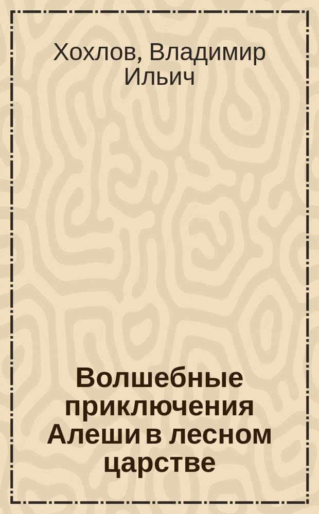 Волшебные приключения Алеши в лесном царстве : Сказоч. повесть : Для детей