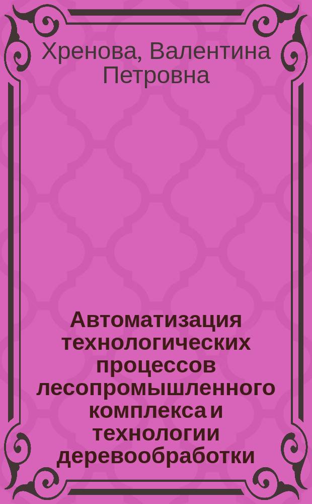 Автоматизация технологических процессов лесопромышленного комплекса и технологии деревообработки : Учеб. пособие для студентов специализации 21.03.14 "Автоматизация технол. процессов леспром. комплекса" и специализации 26.02 "Технология деревообработки"
