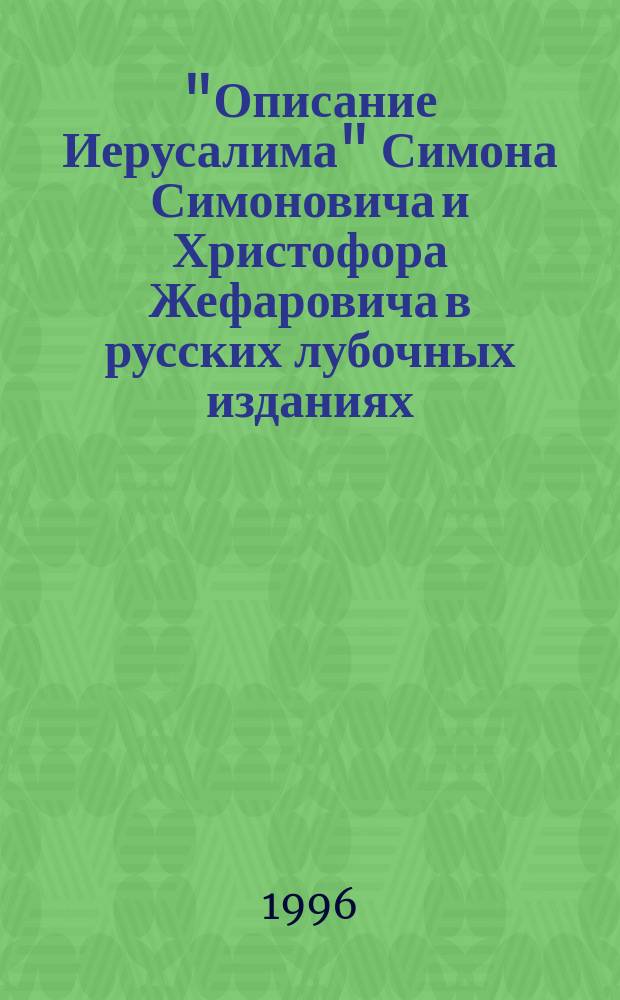 "Описание Иерусалима" Симона Симоновича и Христофора Жефаровича в русских лубочных изданиях : Исслед. и свод. кат. кн., хранящихся в моск. собр