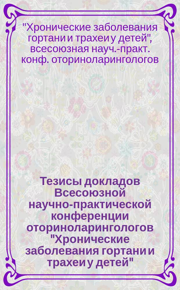 Тезисы докладов Всесоюзной научно-практической конференции оториноларингологов "Хронические заболевания гортани и трахеи у детей", 25-27 апреля 1991 г.
