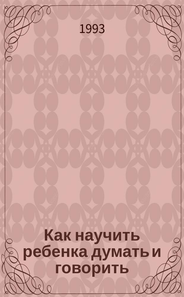 Как научить ребенка думать и говорить : (Упражнения по развитию памяти, внимания, мышления, речи, техники чтения) : Родителям, учителям и воспитателям