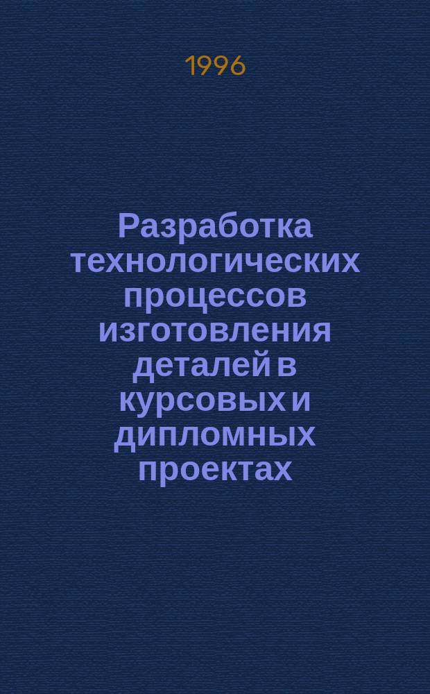 Разработка технологических процессов изготовления деталей в курсовых и дипломных проектах : Учеб. пособие для студентов направления 55.29.00 и спец. 1201 "Технология машиностроения"