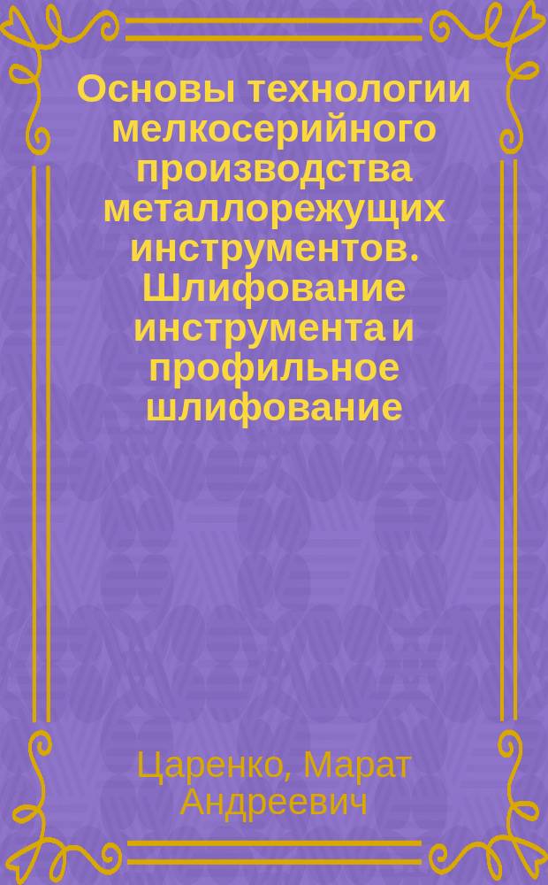 Основы технологии мелкосерийного производства металлорежущих инструментов. Шлифование инструмента и профильное шлифование : Учеб. пособие по курсу "Технология и автоматизация инструм. пр-ва" для студентов спец. 1202 и направления Т29