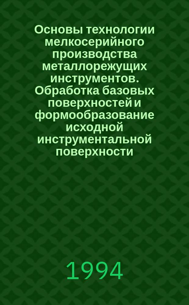 Основы технологии мелкосерийного производства металлорежущих инструментов. Обработка базовых поверхностей и формообразование исходной инструментальной поверхности : Учеб. пособие по курсу "Технология и автоматизация инструм. пр-ва" для студентов спец. 1202 и направления Т.29