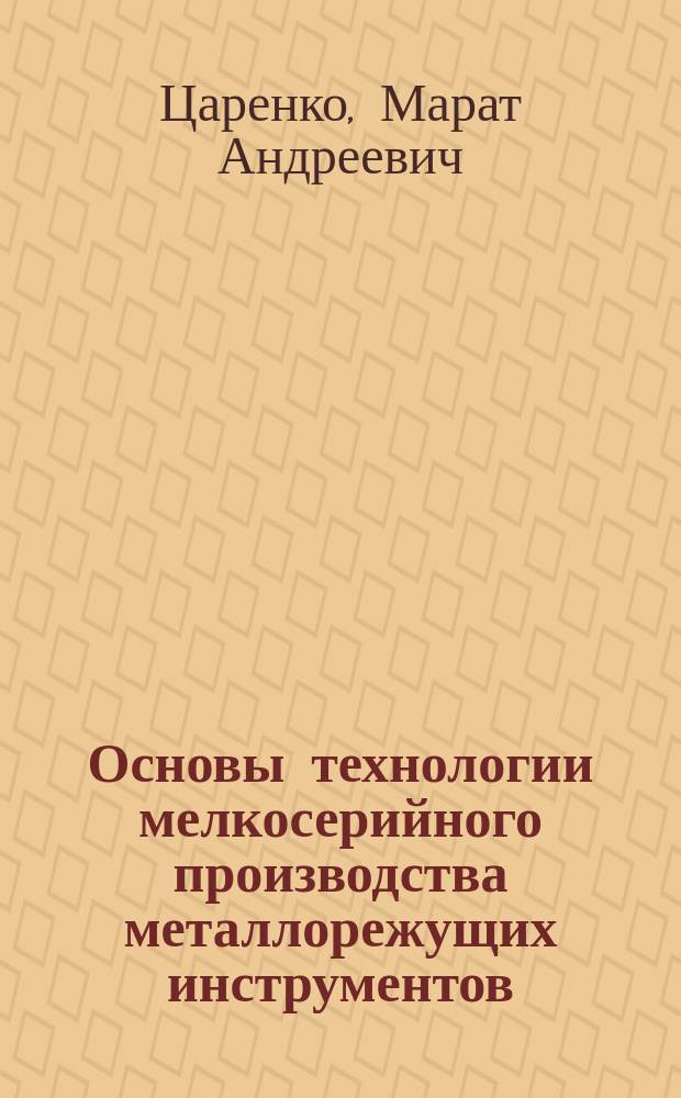 Основы технологии мелкосерийного производства металлорежущих инструментов : Обраб. стружеч. канавок, профиля зубьев лезвийн. инструментом; присоединение реж. элементов, термообработка и шлифование инструментов : Учеб. пособие по курсу "Технология и автоматизация инструм. пр-ва" для студентов спец. 1202 и направления Т 29