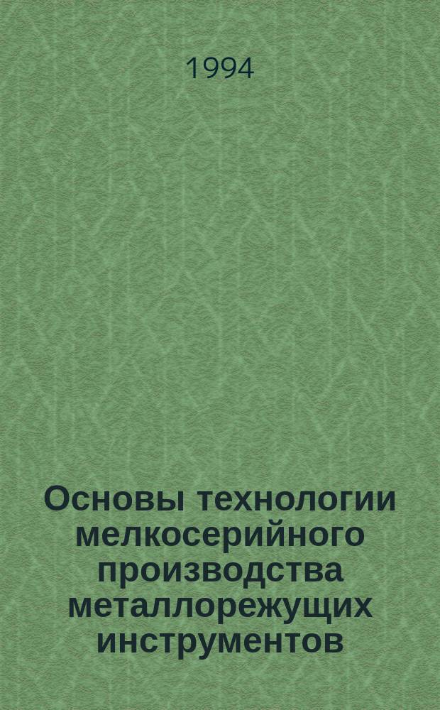 Основы технологии мелкосерийного производства металлорежущих инструментов : Особенности технологии, виды заготовок, заготовит. цикл : Учеб. пособие по курсу "Технология и автоматизация инструм. пр-ва" для студентов спец. 1202 и направления Т.29
