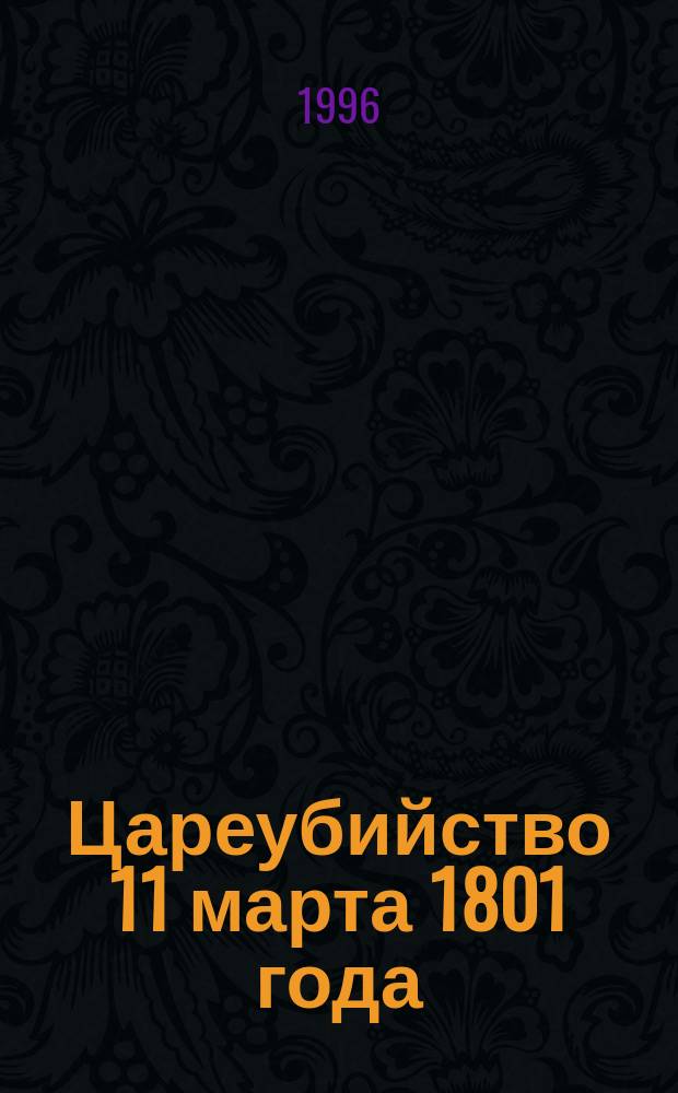 Цареубийство 11 марта 1801 года : О трагич. гибели императора Павла I : Зап. участников и современников