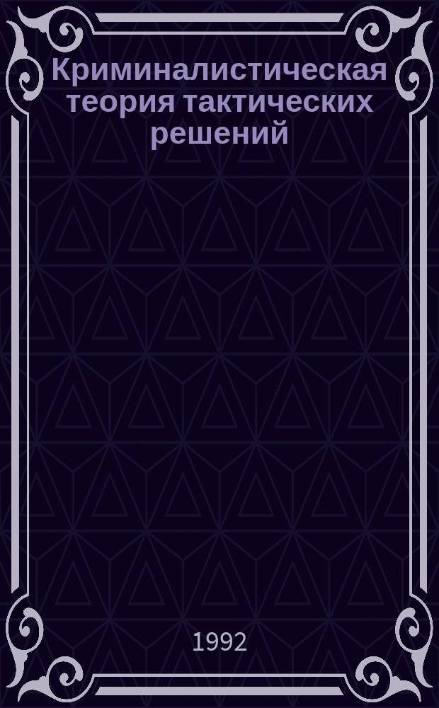 Криминалистическая теория тактических решений : Автореф. дис. на соиск. учен. степ. д. ю. н