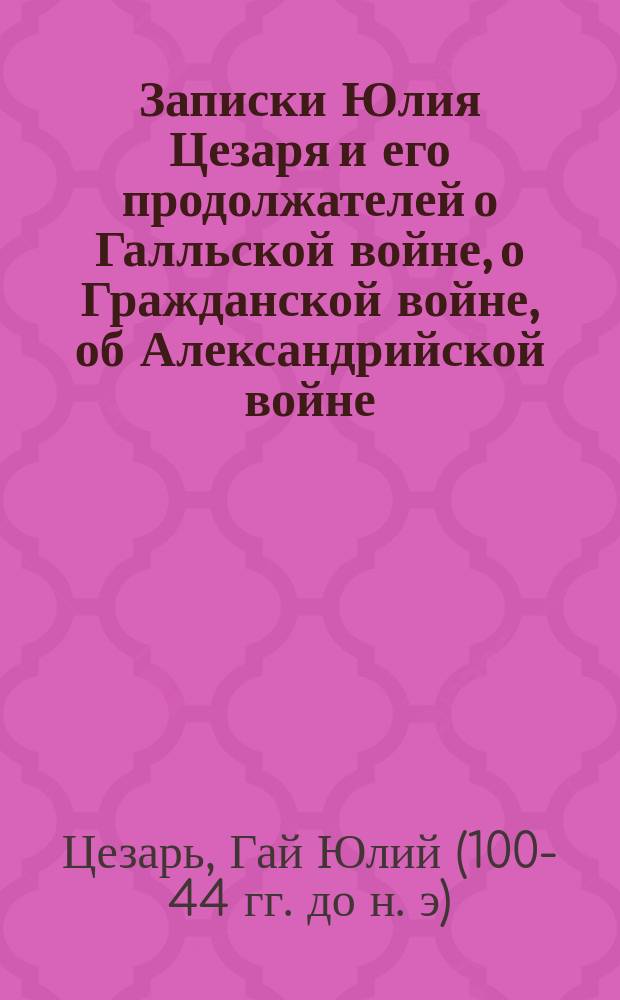 Записки Юлия Цезаря и его продолжателей о Галльской войне, о Гражданской войне, об Александрийской войне, об Африканской войне