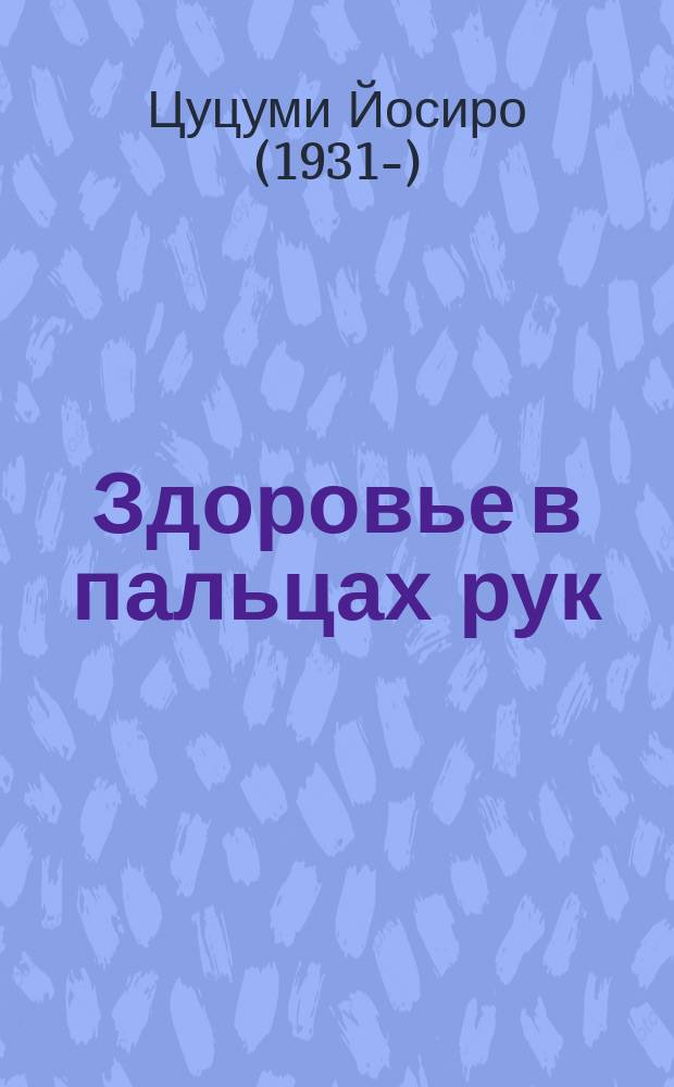 Здоровье в пальцах рук : Упрощ. методика сохранения здоровья пальцевыми упражнениями