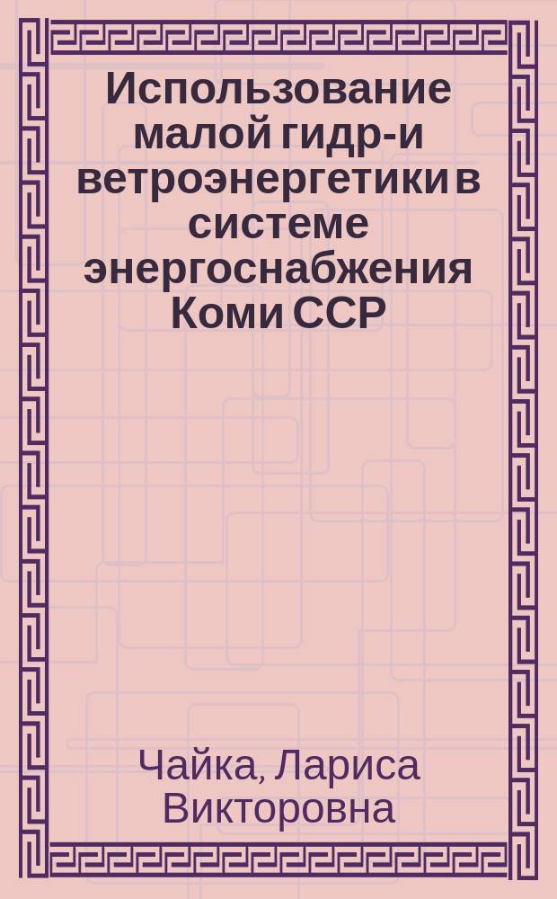 Использование малой гидро- и ветроэнергетики в системе энергоснабжения Коми ССР : Докл. на заседании президиума Коми науч. центра УрО АН СССР, 26 дек. 1991 г