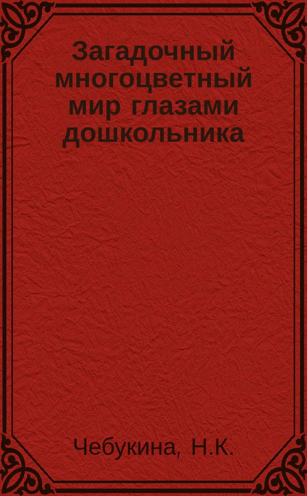 Загадочный многоцветный мир глазами дошкольника : Прогр. и метод. рекомендации по развитию творч. способностей ст. дошкольников