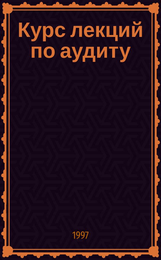 Курс лекций по аудиту : Учеб. пособие для вузов по специальностям "Бухгалт. учет и аудит" и "Финансы и кредит"