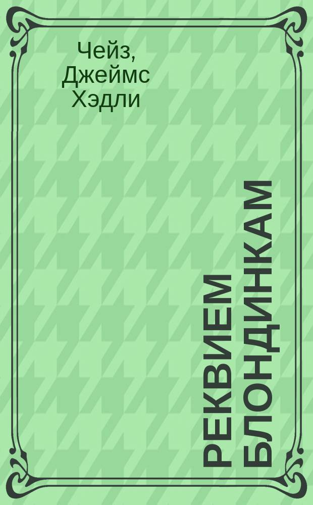 Реквием блондинкам; Двенадцать китайцев и девушка; Расскажите это птичкам!: Пер. с англ. / Д.Х. Чейз