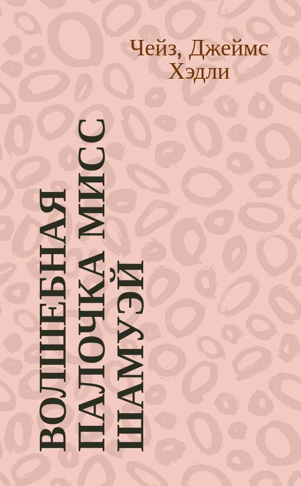 Волшебная палочка мисс Шамуэй; Когда прерывается фильм; Сильнее денег: Перевод / Джеймс Хэдли Чейз