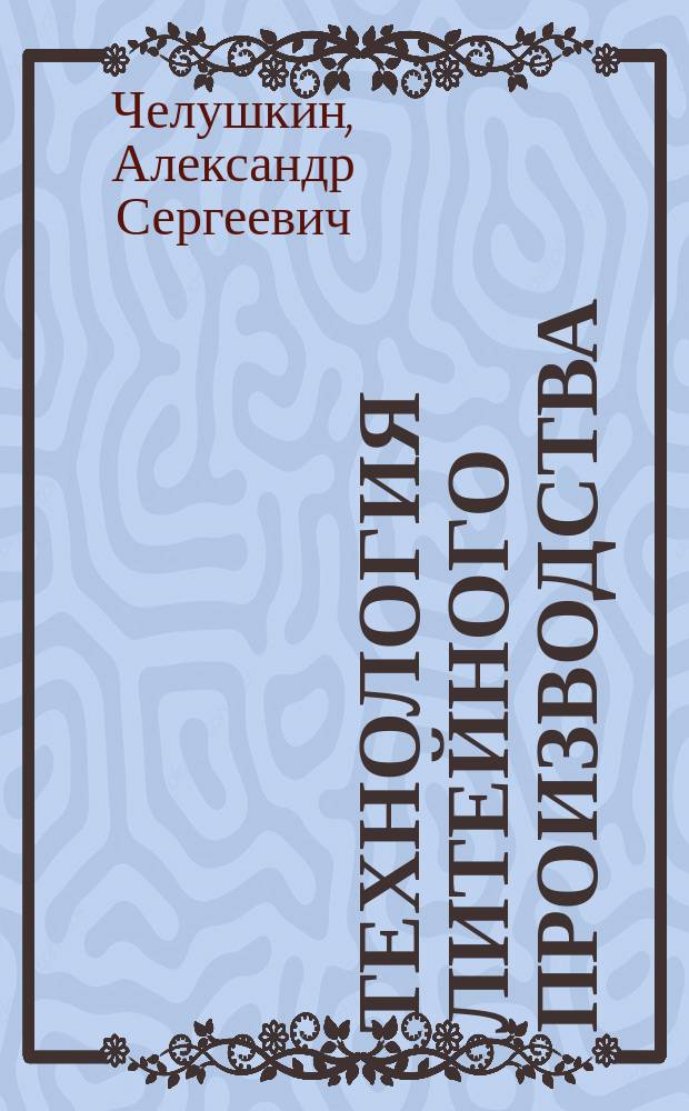 Технология литейного производства : Изготовление песчаных литейн. форм : Учеб. пособие